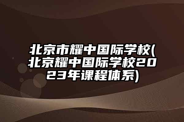 北京市耀中國際學校(北京耀中國際學校2023年課程體系)