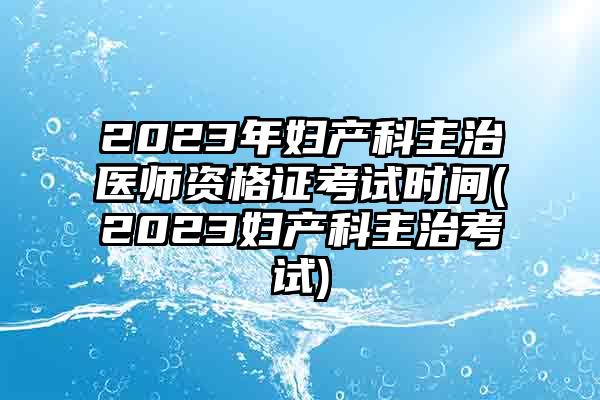 2023年妇产科主治医师资格证考试时间(2023妇产科主治考试)