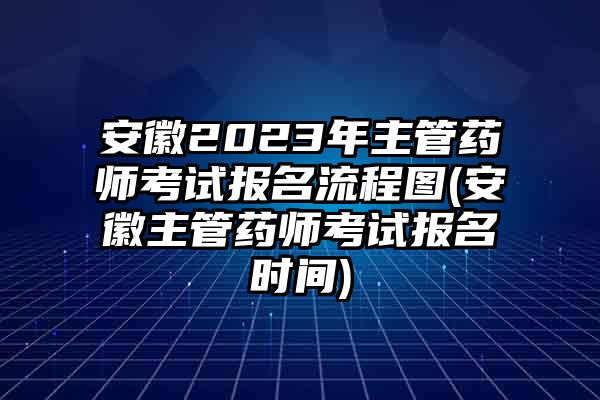 安徽2023年主管药师考试报名流程图(安徽主管药师考试报名时间)