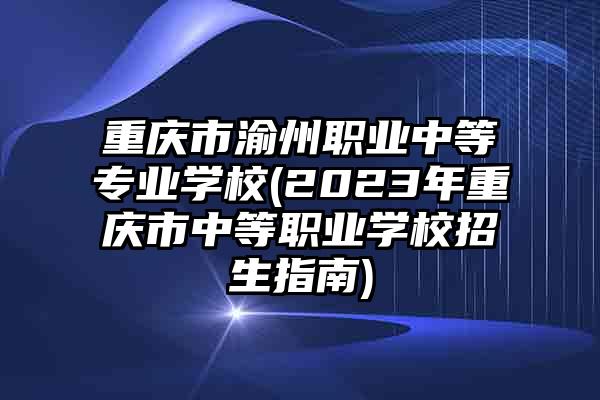 重庆市渝州职业中等专业学校(2023年重庆市中等职业学校招生指南)