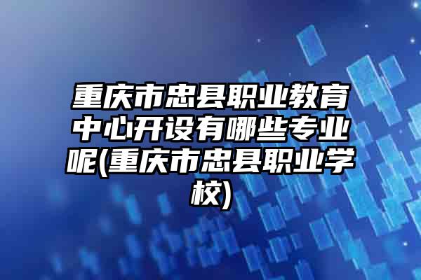 重庆市忠县职业教育中心开设有哪些专业呢(重庆市忠县职业学校)