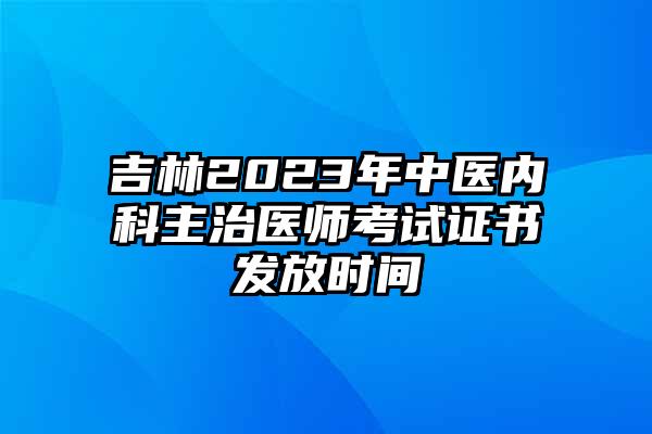 吉林2023年中医内科主治医师考试证书发放时间