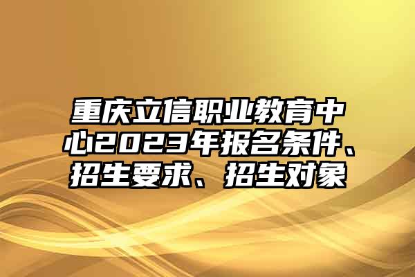 重庆立信职业教育中心2023年报名条件、招生要求、招生对象