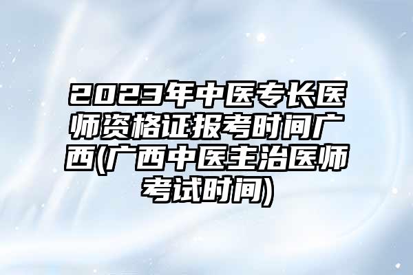 2023年中医专长医师资格证报考时间广西(广西中医主治医师考试时间)