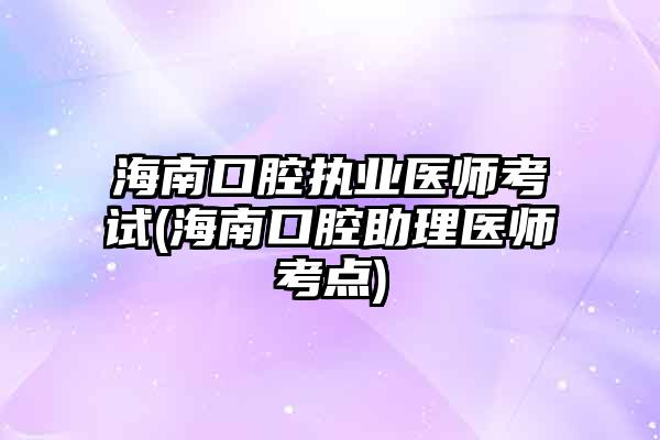 海南口腔执业医师考试(海南口腔助理医师考点)